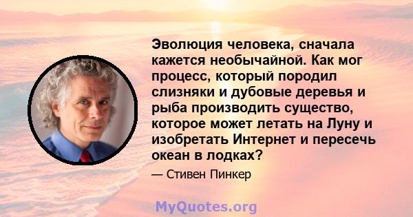 Эволюция человека, сначала кажется необычайной. Как мог процесс, который породил слизняки и дубовые деревья и рыба производить существо, которое может летать на Луну и изобретать Интернет и пересечь океан в лодках?