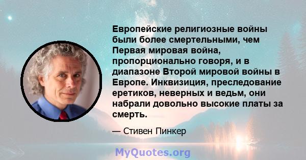 Европейские религиозные войны были более смертельными, чем Первая мировая война, пропорционально говоря, и в диапазоне Второй мировой войны в Европе. Инквизиция, преследование еретиков, неверных и ведьм, они набрали