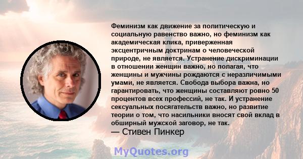 Феминизм как движение за политическую и социальную равенство важно, но феминизм как академическая клика, приверженная эксцентричным доктринам о человеческой природе, не является. Устранение дискриминации в отношении