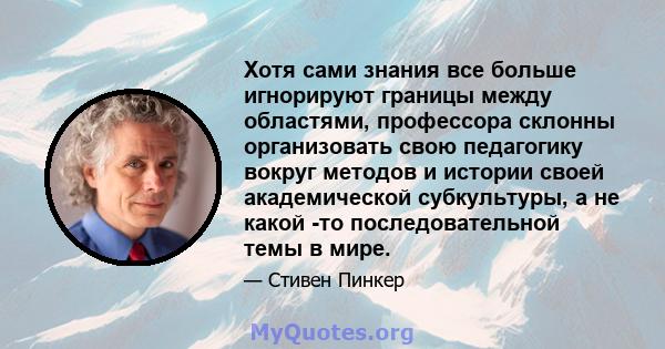 Хотя сами знания все больше игнорируют границы между областями, профессора склонны организовать свою педагогику вокруг методов и истории своей академической субкультуры, а не какой -то последовательной темы в мире.