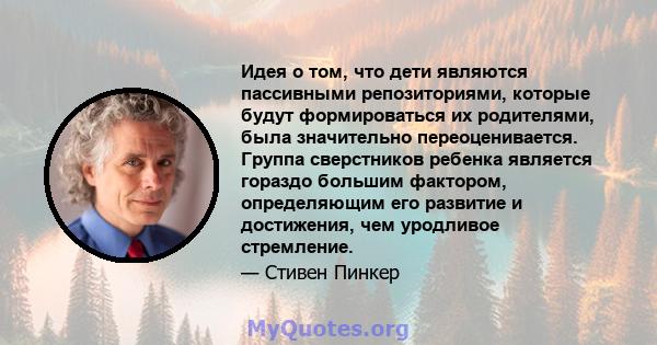 Идея о том, что дети являются пассивными репозиториями, которые будут формироваться их родителями, была значительно переоценивается. Группа сверстников ребенка является гораздо большим фактором, определяющим его