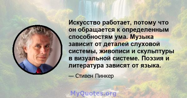 Искусство работает, потому что он обращается к определенным способностям ума. Музыка зависит от деталей слуховой системы, живописи и скульптуры в визуальной системе. Поэзия и литература зависят от языка.