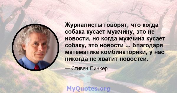 Журналисты говорят, что когда собака кусает мужчину, это не новости, но когда мужчина кусает собаку, это новости ... благодаря математике комбинаторики, у нас никогда не хватит новостей.