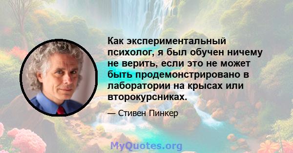 Как экспериментальный психолог, я был обучен ничему не верить, если это не может быть продемонстрировано в лаборатории на крысах или второкурсниках.