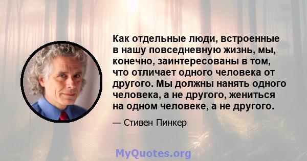 Как отдельные люди, встроенные в нашу повседневную жизнь, мы, конечно, заинтересованы в том, что отличает одного человека от другого. Мы должны нанять одного человека, а не другого, жениться на одном человеке, а не