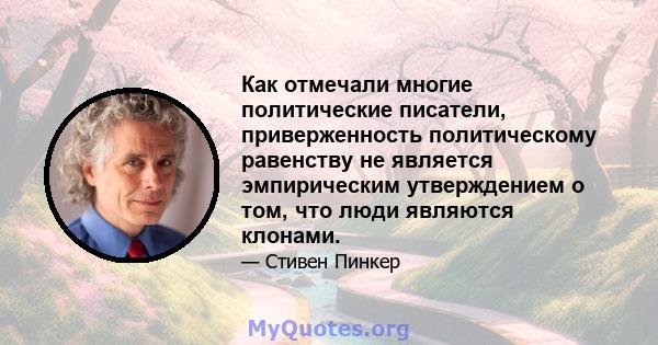 Как отмечали многие политические писатели, приверженность политическому равенству не является эмпирическим утверждением о том, что люди являются клонами.