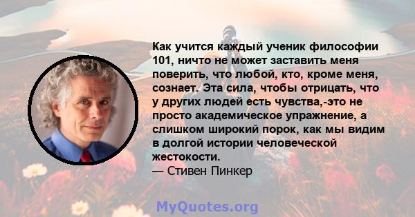 Как учится каждый ученик философии 101, ничто не может заставить меня поверить, что любой, кто, кроме меня, сознает. Эта сила, чтобы отрицать, что у других людей есть чувства,-это не просто академическое упражнение, а