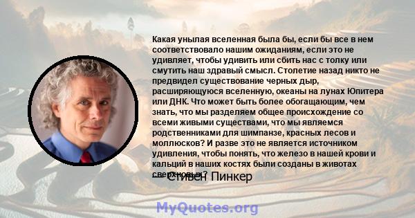 Какая унылая вселенная была бы, если бы все в нем соответствовало нашим ожиданиям, если это не удивляет, чтобы удивить или сбить нас с толку или смутить наш здравый смысл. Столетие назад никто не предвидел существование 