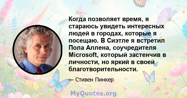 Когда позволяет время, я стараюсь увидеть интересных людей в городах, которые я посещаю. В Сиэтле я встретил Пола Аллена, соучредителя Microsoft, который застенчив в личности, но яркий в своей благотворительности.