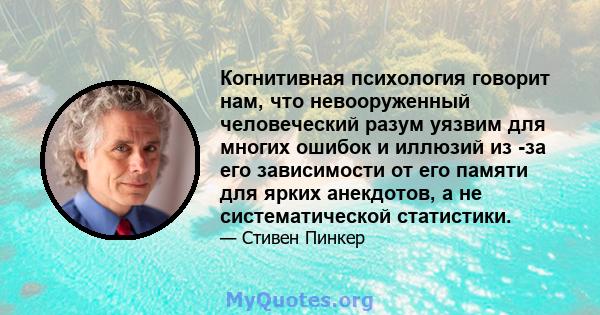 Когнитивная психология говорит нам, что невооруженный человеческий разум уязвим для многих ошибок и иллюзий из -за его зависимости от его памяти для ярких анекдотов, а не систематической статистики.