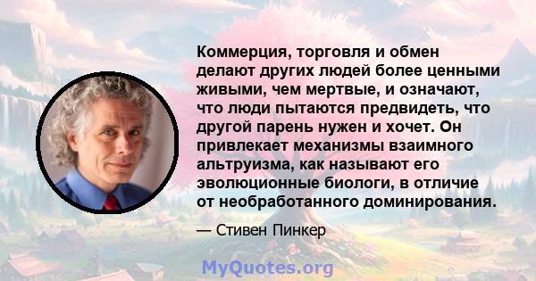 Коммерция, торговля и обмен делают других людей более ценными живыми, чем мертвые, и означают, что люди пытаются предвидеть, что другой парень нужен и хочет. Он привлекает механизмы взаимного альтруизма, как называют