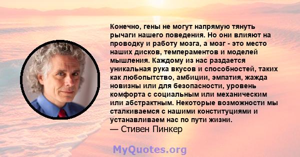 Конечно, гены не могут напрямую тянуть рычаги нашего поведения. Но они влияют на проводку и работу мозга, а мозг - это место наших дисков, темпераментов и моделей мышления. Каждому из нас раздается уникальная рука