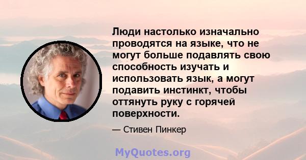 Люди настолько изначально проводятся на языке, что не могут больше подавлять свою способность изучать и использовать язык, а могут подавить инстинкт, чтобы оттянуть руку с горячей поверхности.