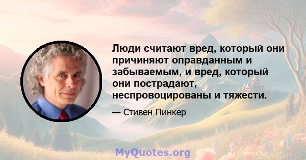 Люди считают вред, который они причиняют оправданным и забываемым, и вред, который они пострадают, неспровоцированы и тяжести.