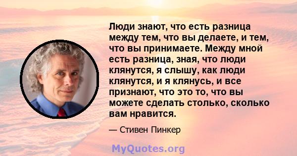 Люди знают, что есть разница между тем, что вы делаете, и тем, что вы принимаете. Между мной есть разница, зная, что люди клянутся, я слышу, как люди клянутся, и я клянусь, и все признают, что это то, что вы можете