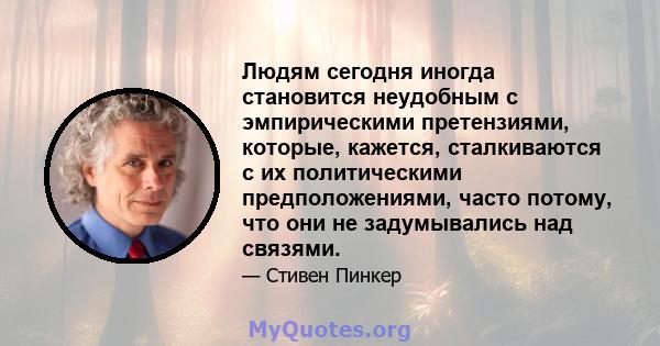 Людям сегодня иногда становится неудобным с эмпирическими претензиями, которые, кажется, сталкиваются с их политическими предположениями, часто потому, что они не задумывались над связями.