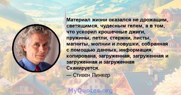 Материал жизни оказался не дрожащим, светящимся, чудесным гелем, а в том, что ускорил крошечные джиги, пружины, петли, стержни, листы, магниты, молнии и ловушки, собранная с помощью данных, информация, копирована,