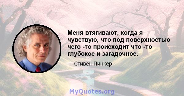 Меня втягивают, когда я чувствую, что под поверхностью чего -то происходит что -то глубокое и загадочное.