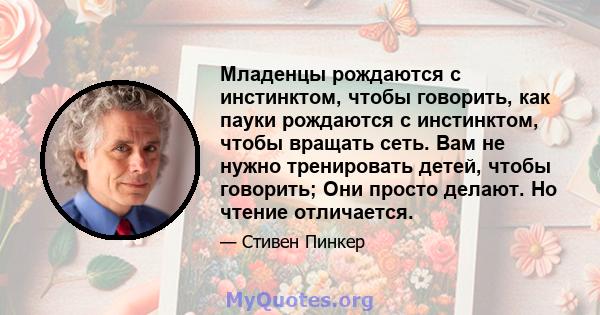 Младенцы рождаются с инстинктом, чтобы говорить, как пауки рождаются с инстинктом, чтобы вращать сеть. Вам не нужно тренировать детей, чтобы говорить; Они просто делают. Но чтение отличается.