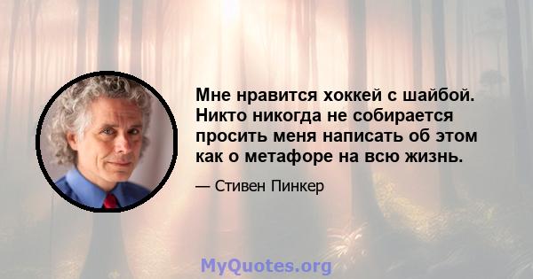 Мне нравится хоккей с шайбой. Никто никогда не собирается просить меня написать об этом как о метафоре на всю жизнь.