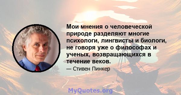 Мои мнения о человеческой природе разделяют многие психологи, лингвисты и биологи, не говоря уже о философах и ученых, возвращающихся в течение веков.