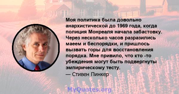 Моя политика была довольно анархистической до 1969 года, когда полиция Монреаля начала забастовку. Через несколько часов разразились маеем и беспорядки, и пришлось вызвать горы для восстановления порядка. Мне привило,