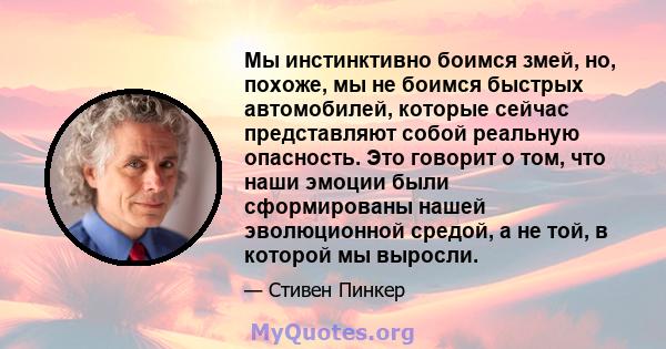 Мы инстинктивно боимся змей, но, похоже, мы не боимся быстрых автомобилей, которые сейчас представляют собой реальную опасность. Это говорит о том, что наши эмоции были сформированы нашей эволюционной средой, а не той,