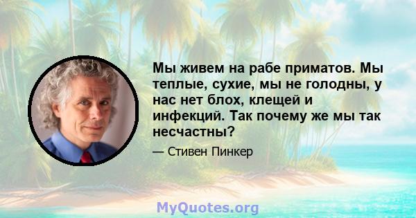 Мы живем на рабе приматов. Мы теплые, сухие, мы не голодны, у нас нет блох, клещей и инфекций. Так почему же мы так несчастны?