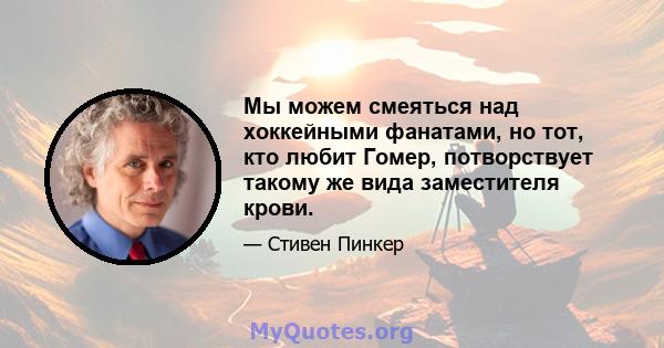 Мы можем смеяться над хоккейными фанатами, но тот, кто любит Гомер, потворствует такому же вида заместителя крови.