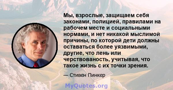 Мы, взрослые, защищаем себя законами, полицией, правилами на рабочем месте и социальными нормами, и нет никакой мыслимой причины, по которой дети должны оставаться более уязвимыми, другие, что лень или черствованость,