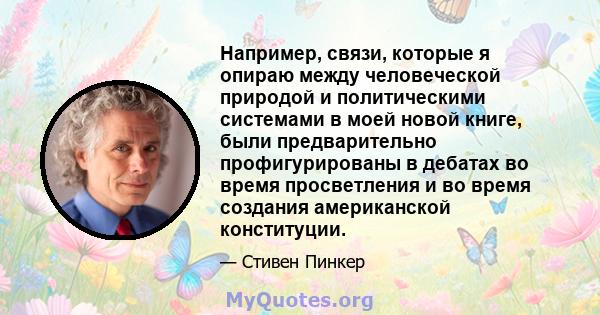 Например, связи, которые я опираю между человеческой природой и политическими системами в моей новой книге, были предварительно профигурированы в дебатах во время просветления и во время создания американской