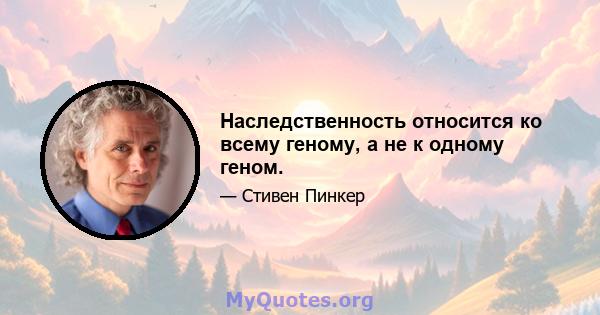 Наследственность относится ко всему геному, а не к одному геном.