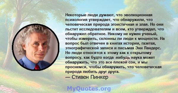 Некоторые люди думают, что эволюционная психология утверждает, что обнаружили, что человеческая природа эгоистичная и злая. Но они льстит исследователям и всем, кто утверждал, что обнаружил обратное. Никому не нужен