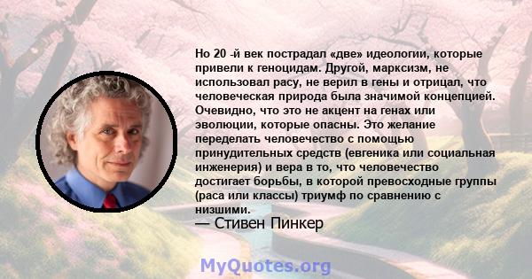 Но 20 -й век пострадал «две» идеологии, которые привели к геноцидам. Другой, марксизм, не использовал расу, не верил в гены и отрицал, что человеческая природа была значимой концепцией. Очевидно, что это не акцент на