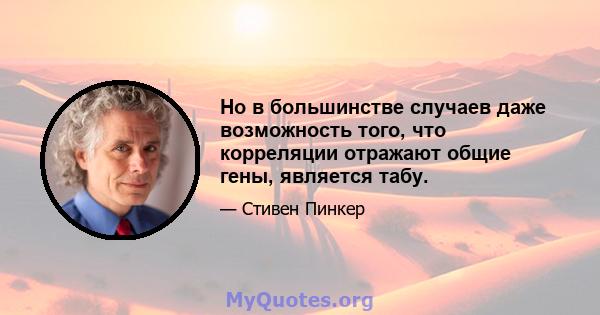 Но в большинстве случаев даже возможность того, что корреляции отражают общие гены, является табу.