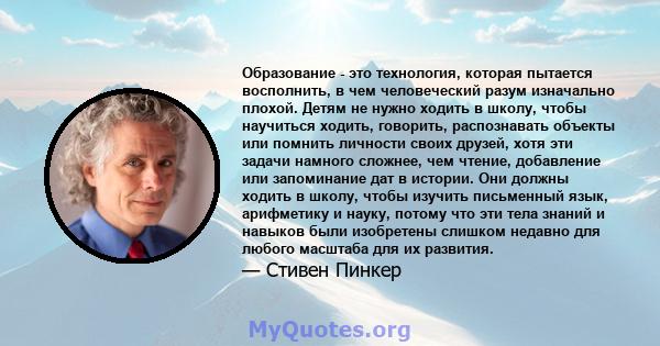 Образование - это технология, которая пытается восполнить, в чем человеческий разум изначально плохой. Детям не нужно ходить в школу, чтобы научиться ходить, говорить, распознавать объекты или помнить личности своих