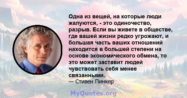 Одна из вещей, на которые люди жалуются, - это одиночество, разрыв. Если вы живете в обществе, где вашей жизни редко угрожают, и большая часть ваших отношений находится в большей степени на основе экономического обмена, 