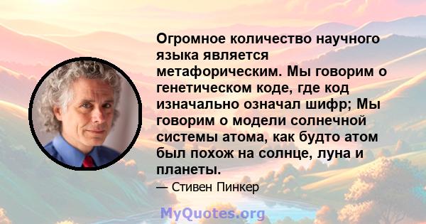 Огромное количество научного языка является метафорическим. Мы говорим о генетическом коде, где код изначально означал шифр; Мы говорим о модели солнечной системы атома, как будто атом был похож на солнце, луна и