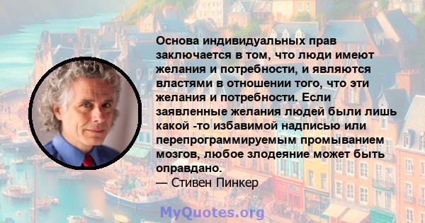 Основа индивидуальных прав заключается в том, что люди имеют желания и потребности, и являются властями в отношении того, что эти желания и потребности. Если заявленные желания людей были лишь какой -то избавимой