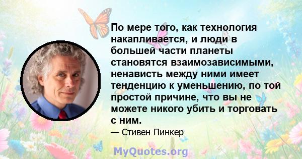 По мере того, как технология накапливается, и люди в большей части планеты становятся взаимозависимыми, ненависть между ними имеет тенденцию к уменьшению, по той простой причине, что вы не можете никого убить и