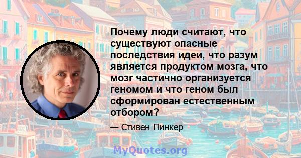 Почему люди считают, что существуют опасные последствия идеи, что разум является продуктом мозга, что мозг частично организуется геномом и что геном был сформирован естественным отбором?