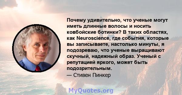 Почему удивительно, что ученые могут иметь длинные волосы и носить ковбойские ботинки? В таких областях, как Neuroscience, где события, которые вы записываете, настолько минуты, я подозреваю, что ученые выращивают