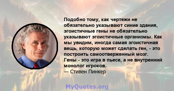 Подобно тому, как чертежи не обязательно указывают синие здания, эгоистичные гены не обязательно указывают эгоистичные организмы. Как мы увидим, иногда самая эгоистичная вещь, которую может сделать ген, - это построить