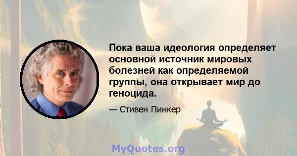 Пока ваша идеология определяет основной источник мировых болезней как определяемой группы, она открывает мир до геноцида.