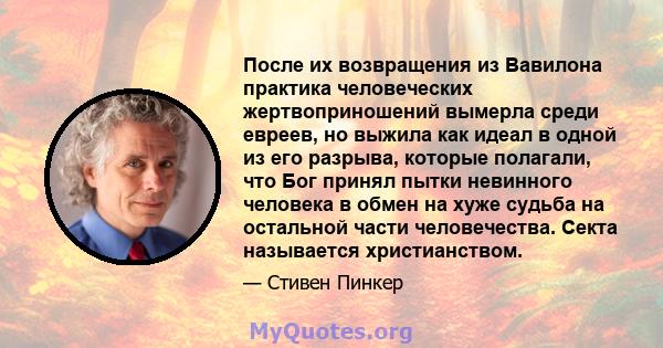 После их возвращения из Вавилона практика человеческих жертвоприношений вымерла среди евреев, но выжила как идеал в одной из его разрыва, которые полагали, что Бог принял пытки невинного человека в обмен на хуже судьба