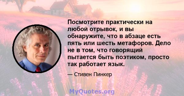 Посмотрите практически на любой отрывок, и вы обнаружите, что в абзаце есть пять или шесть метафоров. Дело не в том, что говорящий пытается быть поэтиком, просто так работает язык.