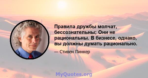 Правила дружбы молчат, бессознательны; Они не рациональны. В бизнесе, однако, вы должны думать рационально.