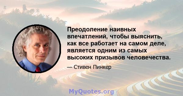 Преодоление наивных впечатлений, чтобы выяснить, как все работает на самом деле, является одним из самых высоких призывов человечества.