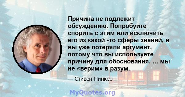 Причина не подлежит обсуждению. Попробуйте спорить с этим или исключить его из какой -то сферы знаний, и вы уже потеряли аргумент, потому что вы используете причину для обоснования. ... мы не «верим» в разум.