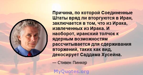 Причина, по которой Соединенные Штаты вряд ли вторгуются в Иран, заключается в том, что из Ирака, извлеченных из Ирака. И наоборот, иранский толчок к ядерным возможностям рассчитывается для сдерживания вторжений, таких